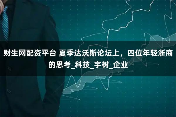 财生网配资平台 夏季达沃斯论坛上，四位年轻浙商的思考_科技_宇树_企业