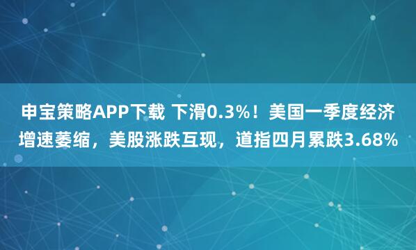 申宝策略APP下载 下滑0.3%！美国一季度经济增速萎缩，美股涨跌互现，道指四月累跌3.68%