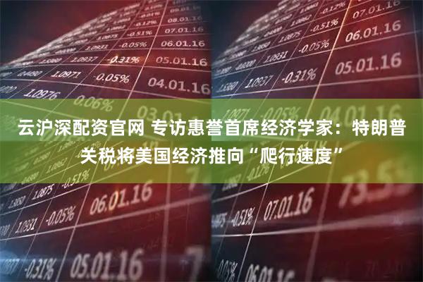 云沪深配资官网 专访惠誉首席经济学家：特朗普关税将美国经济推向“爬行速度”