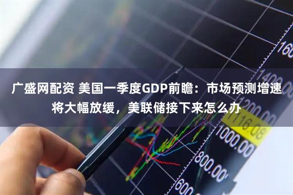 广盛网配资 美国一季度GDP前瞻：市场预测增速将大幅放缓，美联储接下来怎么办