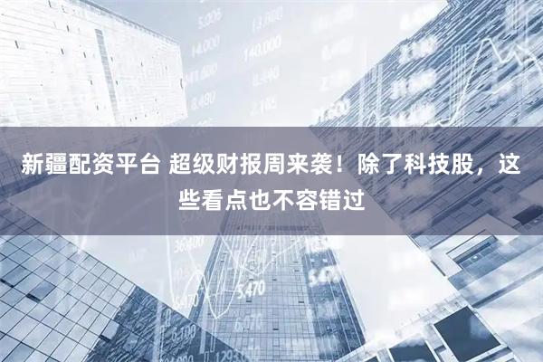 新疆配资平台 超级财报周来袭!除了科技股,这些看点也不容错过