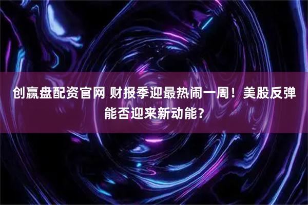 创赢盘配资官网 财报季迎最热闹一周！美股反弹能否迎来新动能？