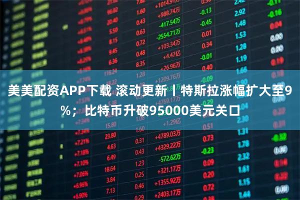 美美配资APP下载 滚动更新丨特斯拉涨幅扩大至9%；比特币升破95000美元关口