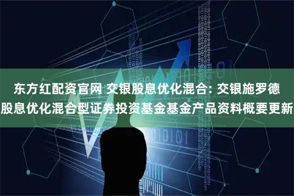 东方红配资官网 交银股息优化混合: 交银施罗德股息优化混合型证券投资基金基金产品资料概要更新