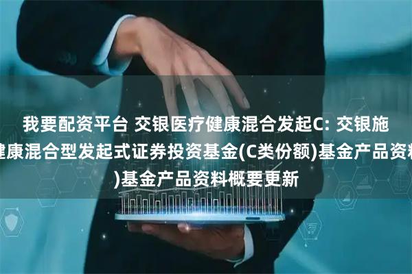 我要配资平台 交银医疗健康混合发起C: 交银施罗德医疗健康混合型发起式证券投资基金(C类份额)基金产品资料概要更新