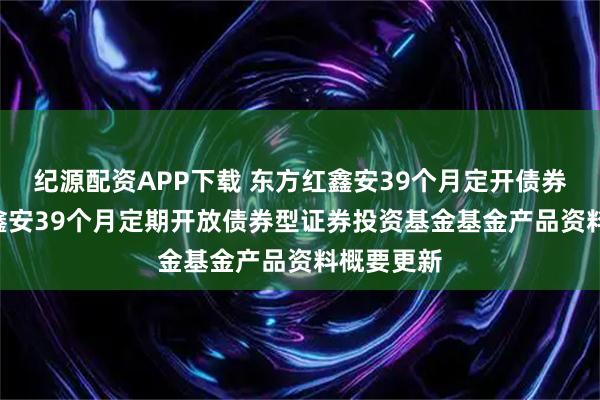 纪源配资APP下载 东方红鑫安39个月定开债券: 东方红鑫安39个月定期开放债券型证券投资基金基金产品资料概要更新