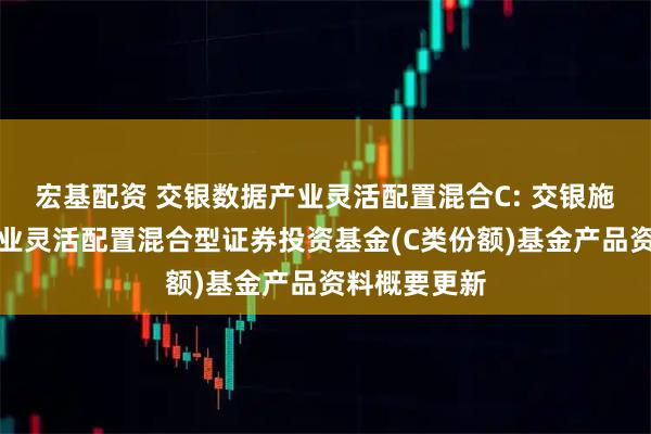 宏基配资 交银数据产业灵活配置混合C: 交银施罗德数据产业灵活配置混合型证券投资基金(C类份额)基金产品资料概要更新