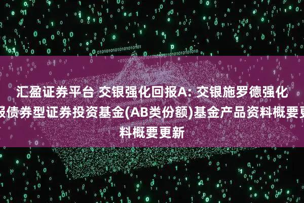 汇盈证券平台 交银强化回报A: 交银施罗德强化回报债券型证券投资基金(AB类份额)基金产品资料概要更新