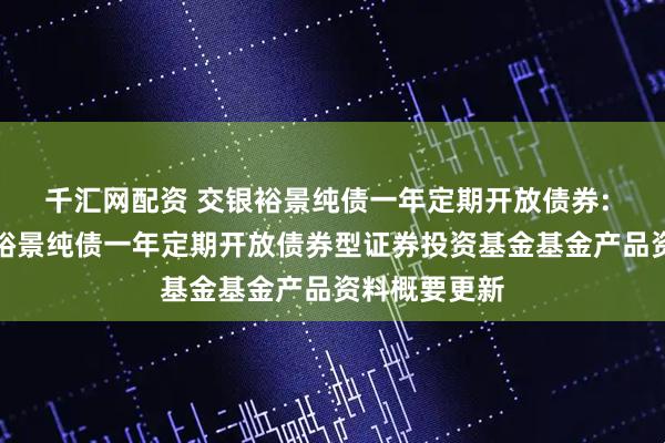 千汇网配资 交银裕景纯债一年定期开放债券: 交银施罗德裕景纯债一年定期开放债券型证券投资基金基金产品资料概要更新