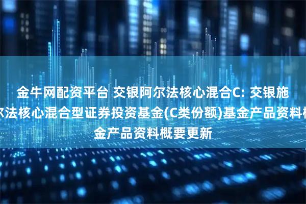金牛网配资平台 交银阿尔法核心混合C: 交银施罗德阿尔法核心混合型证券投资基金(C类份额)基金产品资料概要更新