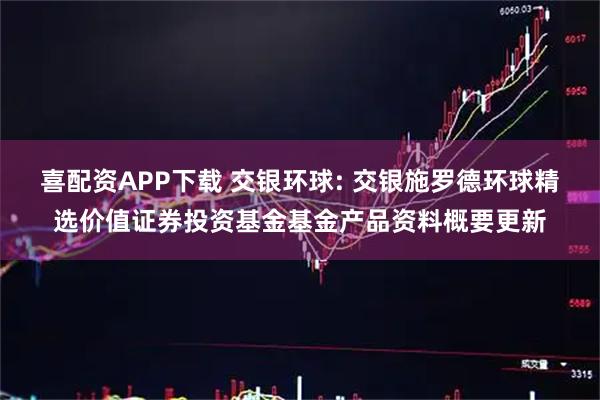 喜配资APP下载 交银环球: 交银施罗德环球精选价值证券投资基金基金产品资料概要更新