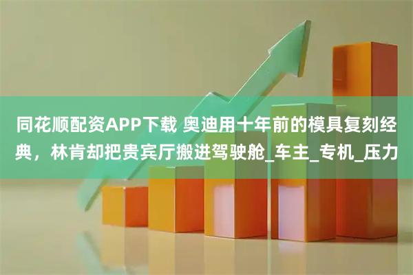 同花顺配资APP下载 奥迪用十年前的模具复刻经典，林肯却把贵宾厅搬进驾驶舱_车主_专机_压力