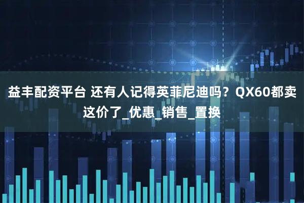 益丰配资平台 还有人记得英菲尼迪吗？QX60都卖这价了_优惠_销售_置换