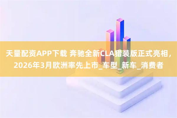 天量配资APP下载 奔驰全新CLA猎装版正式亮相，2026年3月欧洲率先上市_车型_新车_消费者