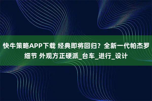 快牛策略APP下载 经典即将回归？全新一代帕杰罗细节 外观方正硬派_台车_进行_设计