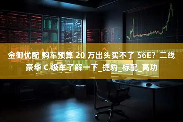 金御优配 购车预算 20 万出头买不了 56E？二线豪华 C 级车了解一下_捷豹_标配_高功