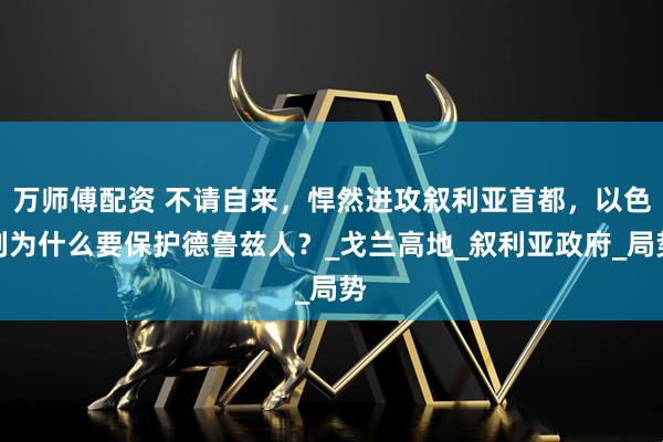 万师傅配资 不请自来，悍然进攻叙利亚首都，以色列为什么要保护德鲁兹人？_戈兰高地_叙利亚政府_局势