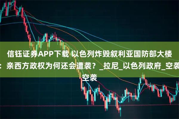 信钰证券APP下载 以色列炸毁叙利亚国防部大楼：亲西方政权为何还会遭袭？_拉尼_以色列政府_空袭