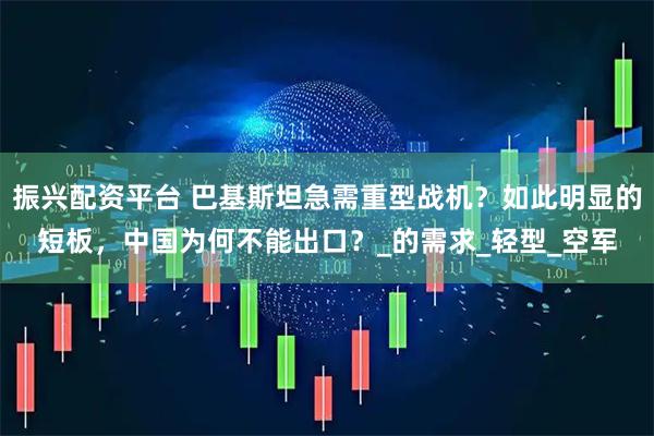 振兴配资平台 巴基斯坦急需重型战机？如此明显的短板，中国为何不能出口？_的需求_轻型_空军