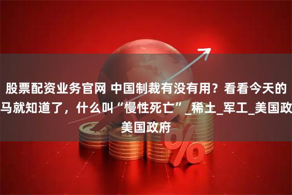 股票配资业务官网 中国制裁有没有用？看看今天的洛马就知道了，什么叫“慢性死亡”_稀土_军工_美国政府