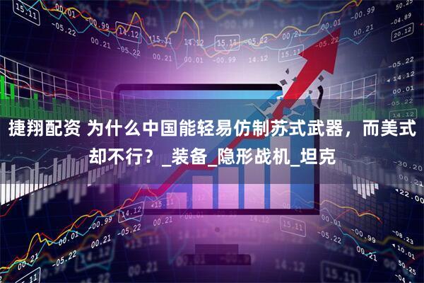 捷翔配资 为什么中国能轻易仿制苏式武器，而美式却不行？_装备_隐形战机_坦克