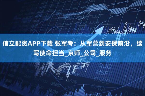 信立配资APP下载 张军考：从军营到安保前沿，续写使命担当_京师_公司_服务