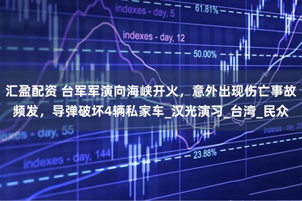 汇盈配资 台军军演向海峡开火，意外出现伤亡事故频发，导弹破坏4辆私家车_汉光演习_台湾_民众