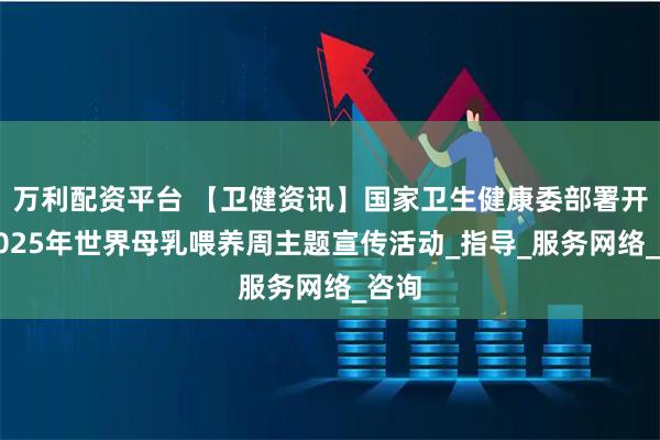 万利配资平台 【卫健资讯】国家卫生健康委部署开展2025年世界母乳喂养周主题宣传活动_指导_服务网络_咨询