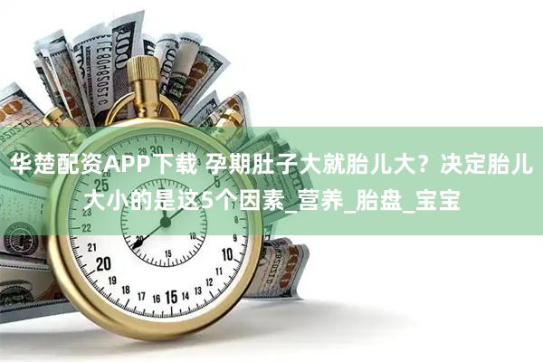 华楚配资APP下载 孕期肚子大就胎儿大？决定胎儿大小的是这5个因素_营养_胎盘_宝宝