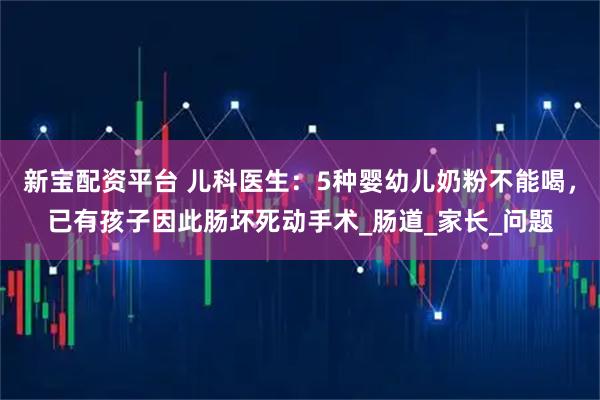 新宝配资平台 儿科医生：5种婴幼儿奶粉不能喝，已有孩子因此肠坏死动手术_肠道_家长_问题