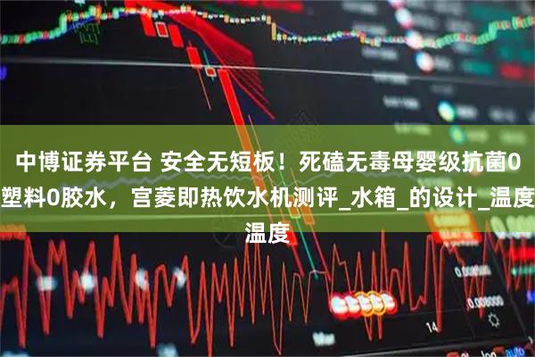 中博证券平台 安全无短板！死磕无毒母婴级抗菌0塑料0胶水，宫菱即热饮水机测评_水箱_的设计_温度