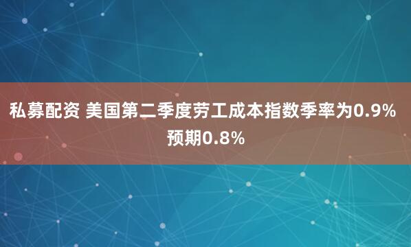 私募配资 美国第二季度劳工成本指数季率为0.9% 预期0.8%