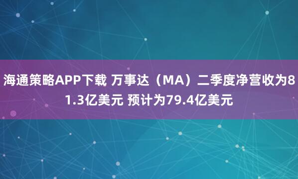 海通策略APP下载 万事达（MA）二季度净营收为81.3亿美元 预计为79.4亿美元