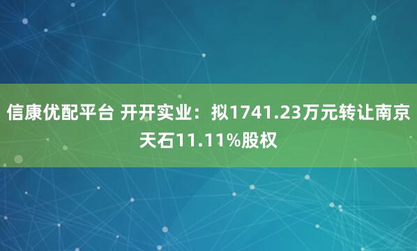 信康优配平台 开开实业：拟1741.23万元转让南京天石11.11%股权