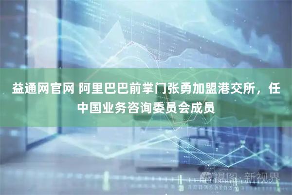 益通网官网 阿里巴巴前掌门张勇加盟港交所，任中国业务咨询委员会成员