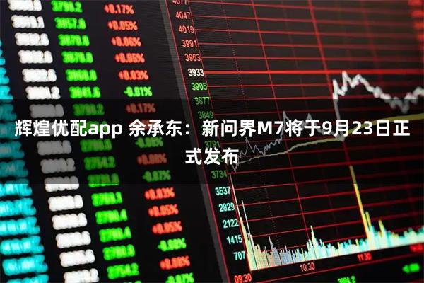 辉煌优配app 余承东：新问界M7将于9月23日正式发布