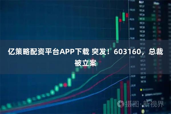 亿策略配资平台APP下载 突发！603160，总裁被立案