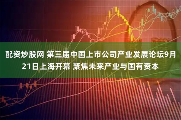 配资炒股网 第三届中国上市公司产业发展论坛9月21日上海开幕 聚焦未来产业与国有资本
