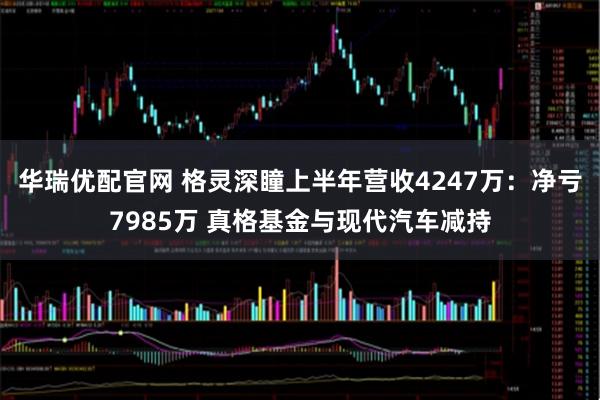 华瑞优配官网 格灵深瞳上半年营收4247万：净亏7985万 真格基金与现代汽车减持