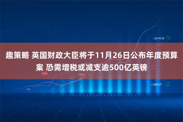 趣策略 英国财政大臣将于11月26日公布年度预算案 恐需增税或减支逾500亿英镑