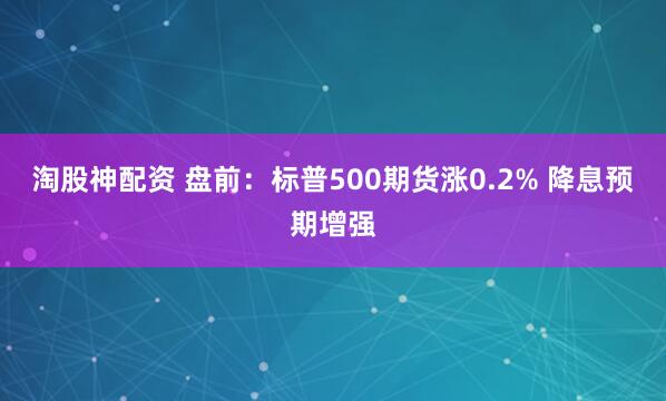 淘股神配资 盘前：标普500期货涨0.2% 降息预期增强