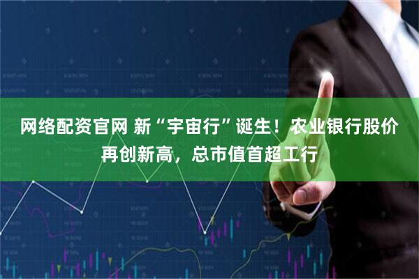 网络配资官网 新“宇宙行”诞生！农业银行股价再创新高，总市值首超工行