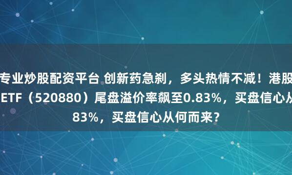 专业炒股配资平台 创新药急刹，多头热情不减！港股通创新药ETF（520880）尾盘溢价率飙至0.83%，买盘信心从何而来？
