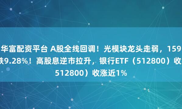 华富配资平台 A股全线回调！光模块龙头走弱，159363收跌9.28%！高股息逆市拉升，银行ETF（512800）收涨近1%