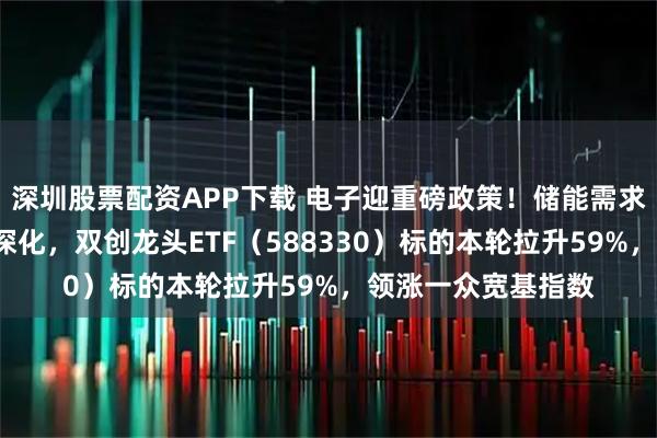 深圳股票配资APP下载 电子迎重磅政策！储能需求景气+光伏反内卷深化，双创龙头ETF（588330）标的本轮拉升59%，领涨一众宽基指数