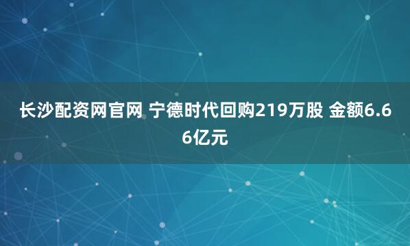长沙配资网官网 宁德时代回购219万股 金额6.66亿元