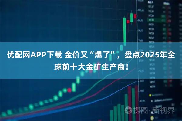 优配网APP下载 金价又“爆了”，盘点2025年全球前十大金矿生产商！