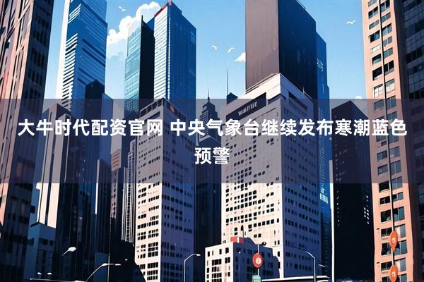 大牛时代配资官网 中央气象台继续发布寒潮蓝色预警