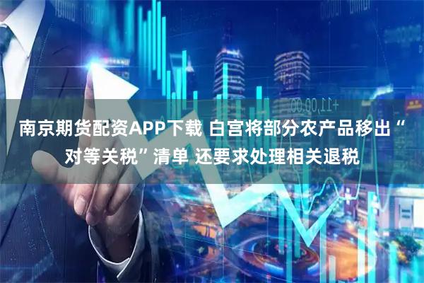南京期货配资APP下载 白宫将部分农产品移出“对等关税”清单 还要求处理相关退税