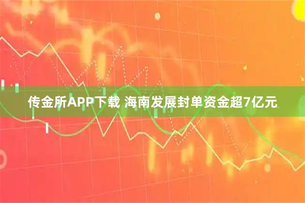 传金所APP下载 海南发展封单资金超7亿元